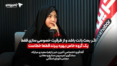 نماینده مجلس: اگر بحث رانت باشد و از ظرفیت خصوصی سازی فقط یک گروه خاص بهره ببرند قطعا خطاست