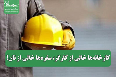 کارخانه‌ها خالی از کارگر، سفره‌ها خالی از نان!