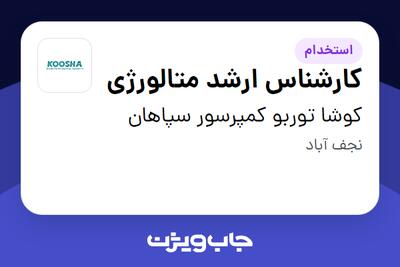 استخدام کارشناس ارشد متالورژی - آقا در کوشا توربو کمپرسور سپاهان