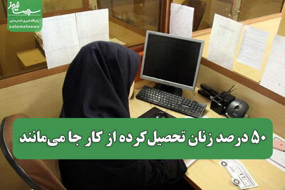 ۵۰ درصد زنان تحصیل‌کرده از کار جا می‌مانند