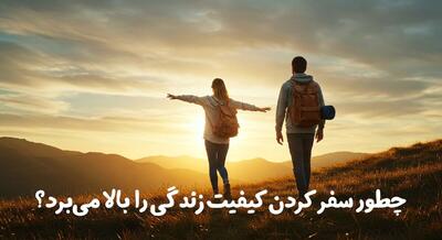 چطور سفر کردن کیفیت زندگی را بالا می‌برد؟