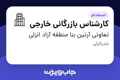 استخدام کارشناس بازرگانی خارجی در تعاونی آرتین بنا منطقه آزاد انزلی